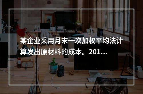 某企业采用月末一次加权平均法计算发出原材料的成本。2016年