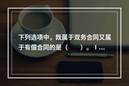 下列选项中，既属于双务合同又属于有偿合同的是（　　）。Ⅰ．买