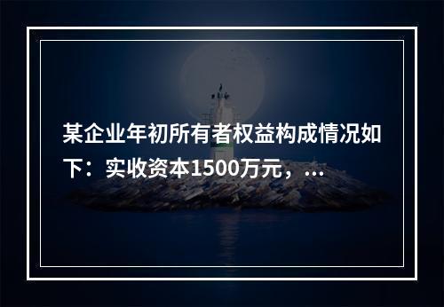 某企业年初所有者权益构成情况如下：实收资本1500万元，资本