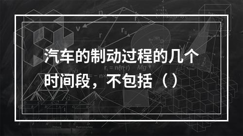 汽车的制动过程的几个时间段，不包括（ ）