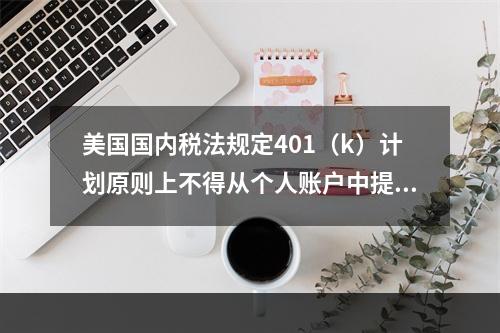 美国国内税法规定401（k）计划原则上不得从个人账户中提前领