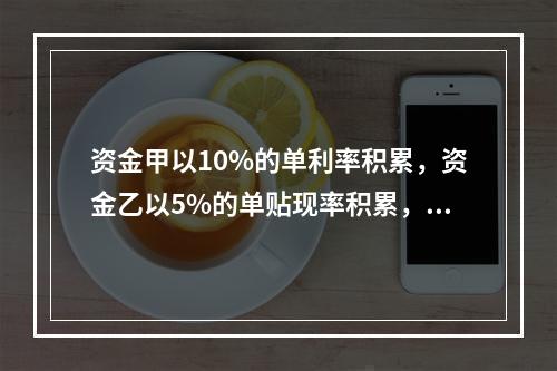 资金甲以10%的单利率积累，资金乙以5%的单贴现率积累，则经