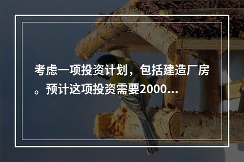 考虑一项投资计划，包括建造厂房。预计这项投资需要20000元