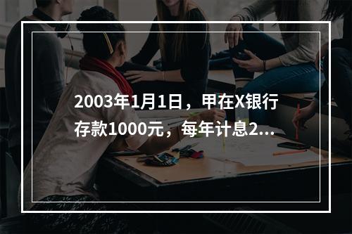 2003年1月1日，甲在X银行存款1000元，每年计息2次的