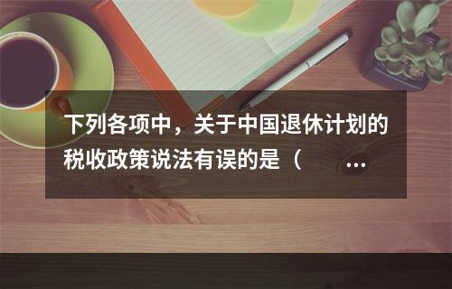 下列各项中，关于中国退休计划的税收政策说法有误的是（　　）。