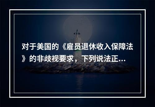 对于美国的《雇员退休收入保障法》的非歧视要求，下列说法正确的