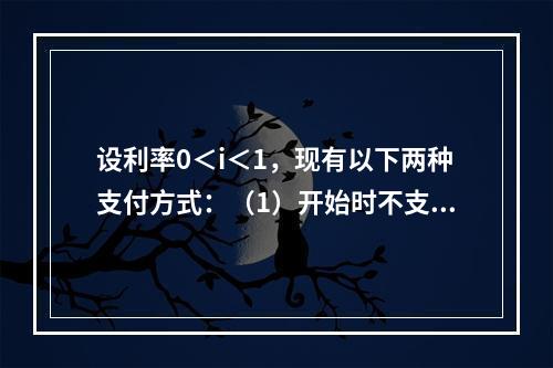 设利率0＜i＜1，现有以下两种支付方式：（1）开始时不支付，