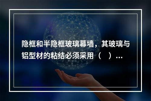 隐框和半隐框玻璃幕墙，其玻璃与铝型材的粘结必须采用（　）硅酮