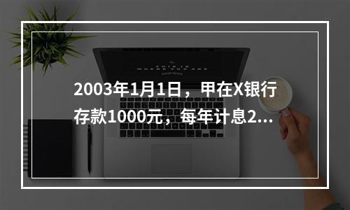 2003年1月1日，甲在X银行存款1000元，每年计息2次的