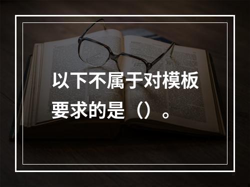 以下不属于对模板要求的是（）。