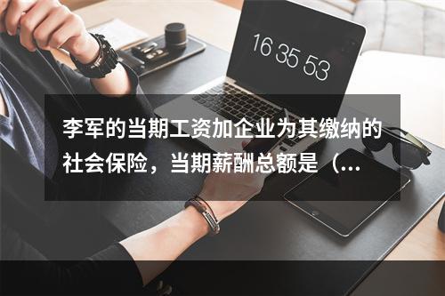 李军的当期工资加企业为其缴纳的社会保险，当期薪酬总额是（　　