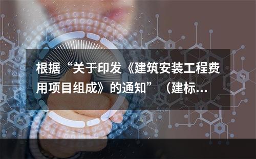 根据“关于印发《建筑安装工程费用项目组成》的通知”（建标[2