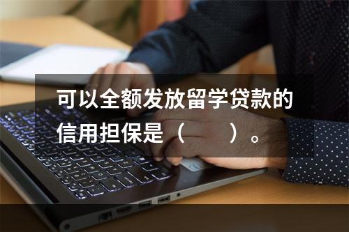 可以全额发放留学贷款的信用担保是（　　）。