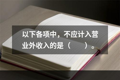 以下各项中，不应计入营业外收入的是（　　）。