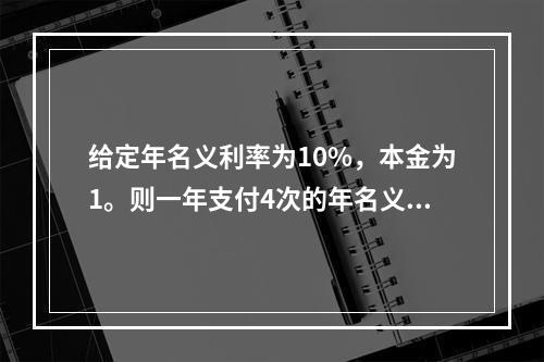 给定年名义利率为10%，本金为1。则一年支付4次的年名义贴现