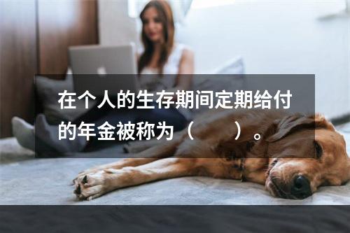 在个人的生存期间定期给付的年金被称为（　　）。