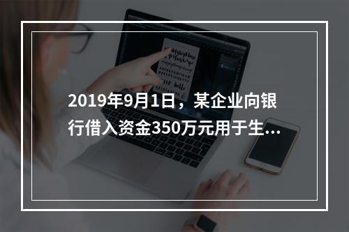 2019年9月1日，某企业向银行借入资金350万元用于生产经