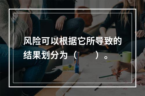 风险可以根据它所导致的结果划分为（　　）。