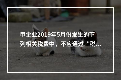 甲企业2019年5月份发生的下列相关税费中，不应通过“税金及