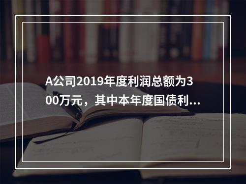 A公司2019年度利润总额为300万元，其中本年度国债利息收