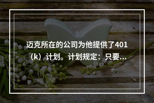 迈克所在的公司为他提供了401（k）计划。计划规定：只要迈克