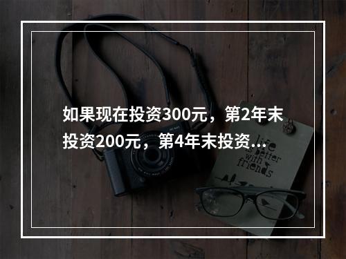 如果现在投资300元，第2年末投资200元，第4年末投资10