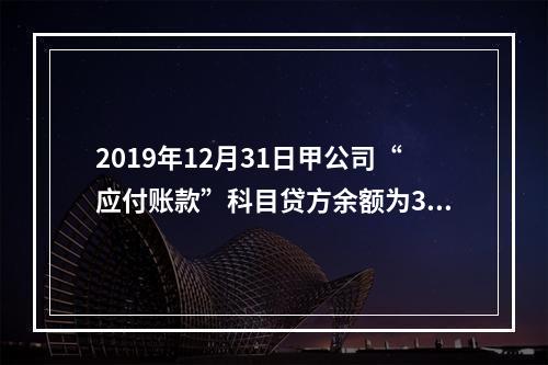 2019年12月31日甲公司“应付账款”科目贷方余额为300