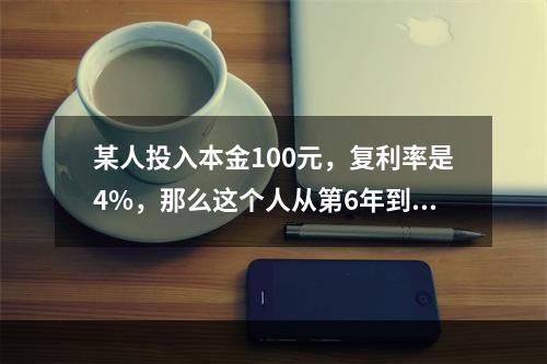 某人投入本金100元，复利率是4%，那么这个人从第6年到第1