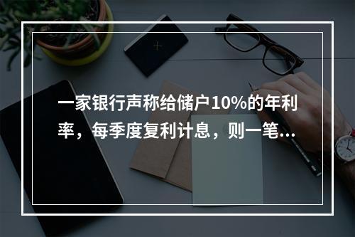 一家银行声称给储户10%的年利率，每季度复利计息，则一笔10