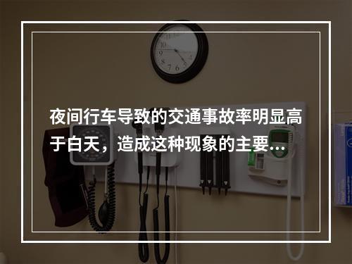 夜间行车导致的交通事故率明显高于白天，造成这种现象的主要原因