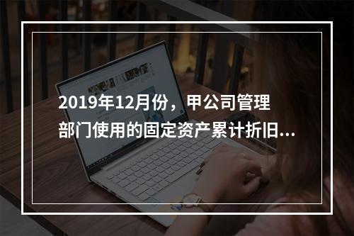 2019年12月份，甲公司管理部门使用的固定资产累计折旧金额