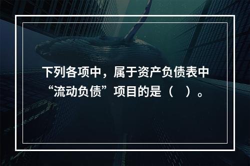 下列各项中，属于资产负债表中“流动负债”项目的是（　）。