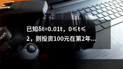 已知δt=0.01t，0≤t≤2，则投资100元在第2年内获