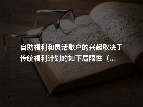 自助福利和灵活账户的兴起取决于传统福利计划的如下局限性（　　