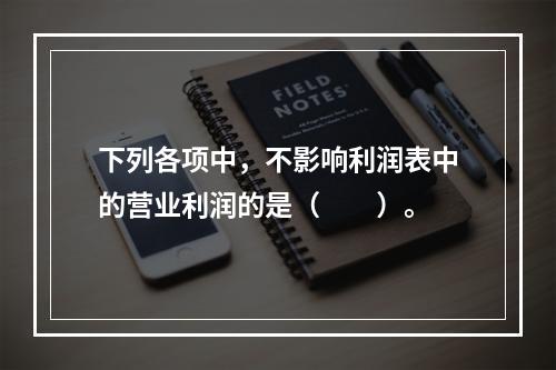 下列各项中，不影响利润表中的营业利润的是（　　）。