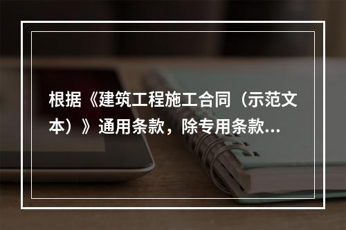 根据《建筑工程施工合同（示范文本）》通用条款，除专用条款另有