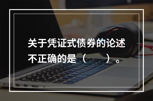 关于凭证式债券的论述不正确的是（　　）。