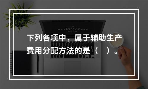 下列各项中，属于辅助生产费用分配方法的是（　）。