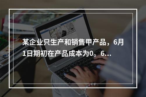 某企业只生产和销售甲产品，6月1日期初在产品成本为0。6月份