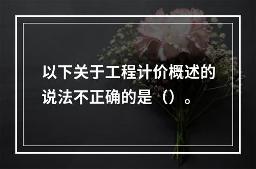 以下关于工程计价概述的说法不正确的是（）。