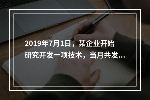 2019年7月1日，某企业开始研究开发一项技术，当月共发生研