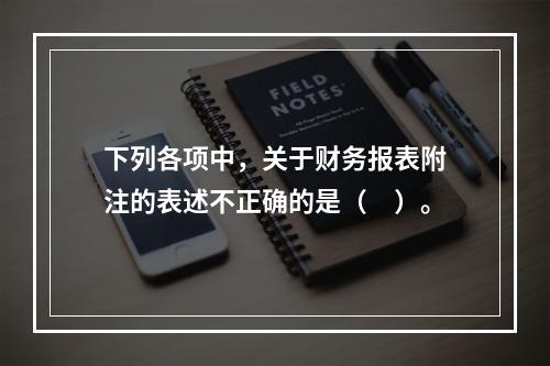 下列各项中，关于财务报表附注的表述不正确的是（　）。