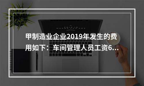 甲制造业企业2019年发生的费用如下：车间管理人员工资60万