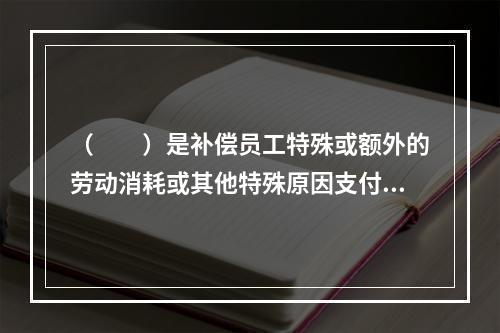 （　　）是补偿员工特殊或额外的劳动消耗或其他特殊原因支付给员