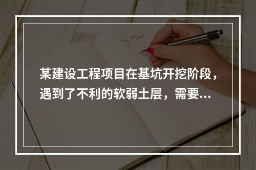 某建设工程项目在基坑开挖阶段，遇到了不利的软弱土层，需要进行