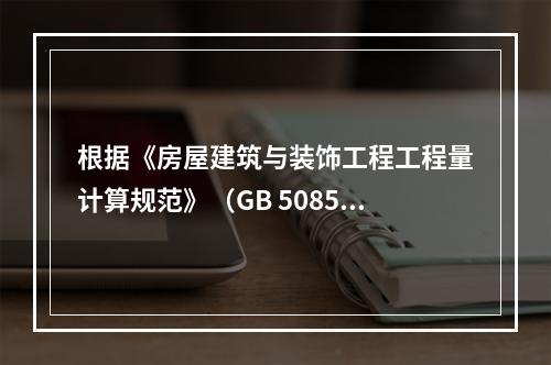 根据《房屋建筑与装饰工程工程量计算规范》（GB 50854－