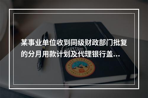 某事业单位收到同级财政部门批复的分月用款计划及代理银行盖章的