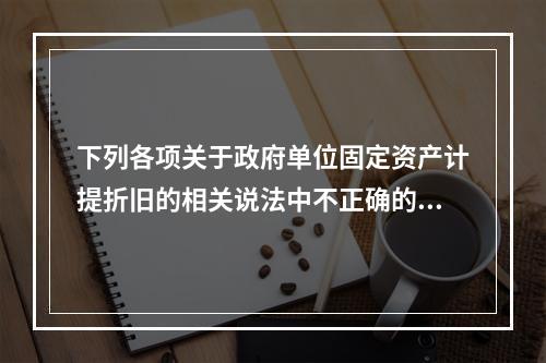 下列各项关于政府单位固定资产计提折旧的相关说法中不正确的是（