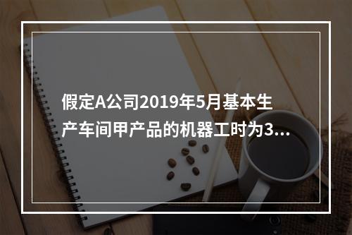 假定A公司2019年5月基本生产车间甲产品的机器工时为30