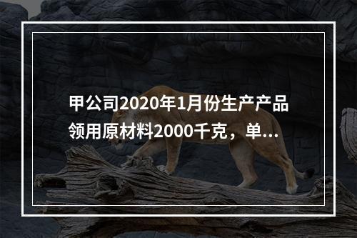 甲公司2020年1月份生产产品领用原材料2000千克，单位成